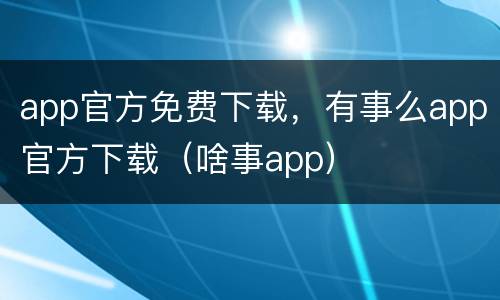 app官方免费下载，有事么app官方下载（啥事app）