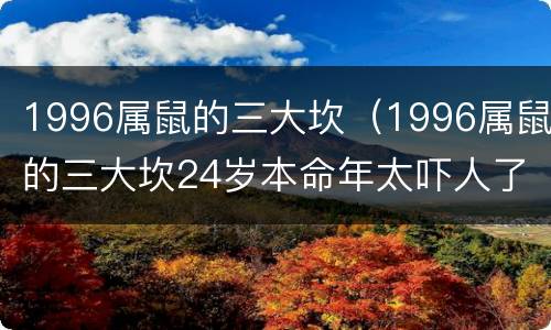 1996属鼠的三大坎（1996属鼠的三大坎24岁本命年太吓人了）