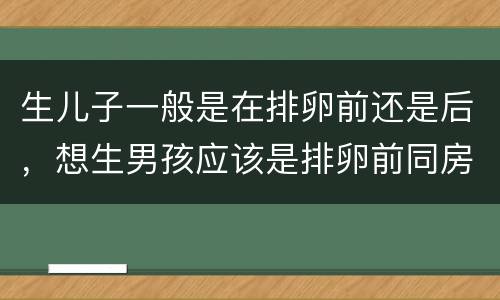 生儿子一般是在排卵前还是后，想生男孩应该是排卵前同房还是排卵后？