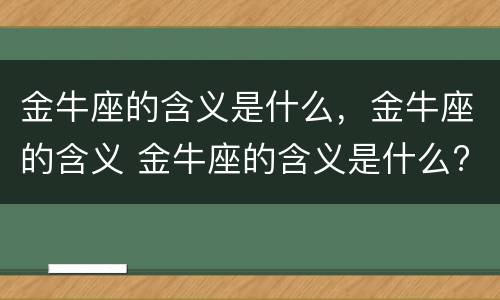 金牛座的含义是什么，金牛座的含义 金牛座的含义是什么?