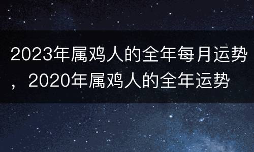 2023年属鸡人的全年每月运势，2020年属鸡人的全年运势