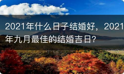 2021年什么日子结婚好，2021年九月最佳的结婚吉日？
