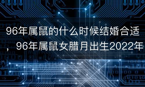 96年属鼠的什么时候结婚合适，96年属鼠女腊月出生2022年适合几月结