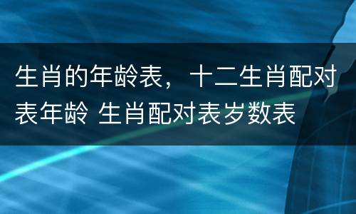 生肖的年龄表，十二生肖配对表年龄 生肖配对表岁数表