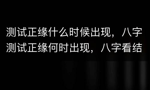测试正缘什么时候出现，八字测试正缘何时出现，八字看结婚年份，八字预测结