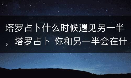塔罗占卜什么时候遇见另一半，塔罗占卜 你和另一半会在什么场合相遇