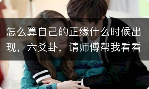 怎么算自己的正缘什么时候出现，六爻卦，请师傅帮我看看正缘什么时候出现