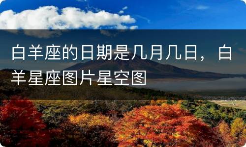 白羊座的日期是几月几日，白羊星座图片星空图