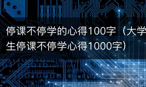 停课不停学的心得100字（大学生停课不停学心得1000字）