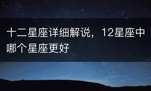 十二星座详细解说，12星座中哪个星座更好