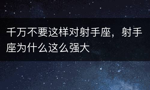 千万不要这样对射手座，射手座为什么这么强大