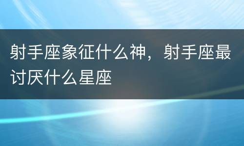 射手座象征什么神，射手座最讨厌什么星座