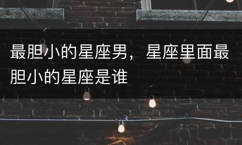 最胆小的星座男，星座里面最胆小的星座是谁