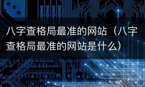 八字查格局最准的网站（八字查格局最准的网站是什么）