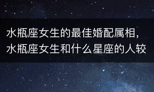 水瓶座女生的最佳婚配属相，水瓶座女生和什么星座的人较配？