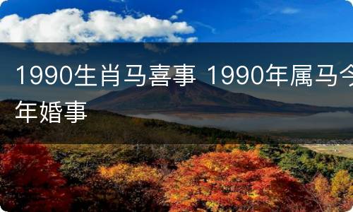 1990生肖马喜事 1990年属马今年婚事