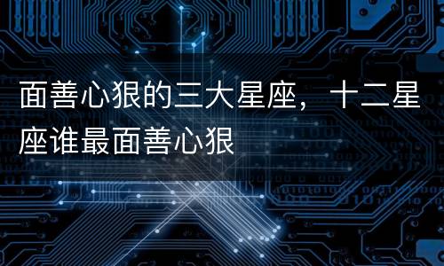 面善心狠的三大星座，十二星座谁最面善心狠