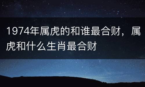 1974年属虎的和谁最合财，属虎和什么生肖最合财
