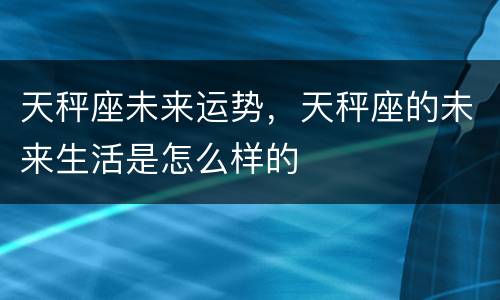 天秤座未来运势，天秤座的未来生活是怎么样的