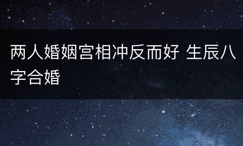 两人婚姻宫相冲反而好 生辰八字合婚