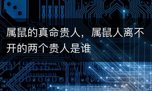 属鼠的真命贵人，属鼠人离不开的两个贵人是谁