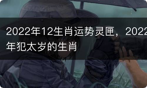 2022年12生肖运势灵匣，2022年犯太岁的生肖