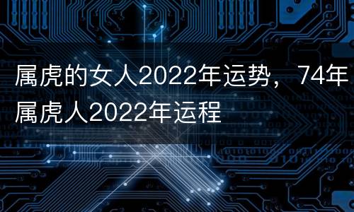 属虎的女人2022年运势，74年属虎人2022年运程
