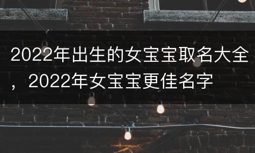 2022年出生的女宝宝取名大全，2022年女宝宝更佳名字