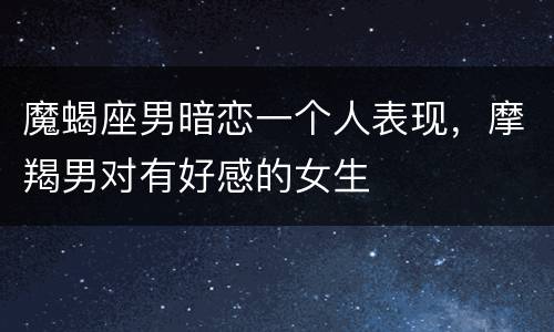 魔蝎座男暗恋一个人表现，摩羯男对有好感的女生