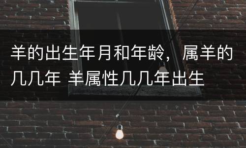 羊的出生年月和年龄，属羊的几几年 羊属性几几年出生