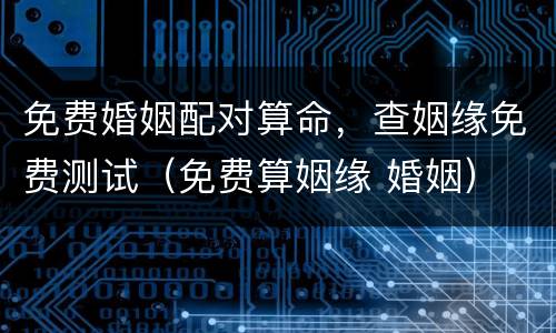 免费婚姻配对算命，查姻缘免费测试（免费算姻缘 婚姻）
