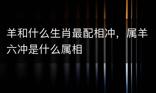 羊和什么生肖最配相冲，属羊六冲是什么属相