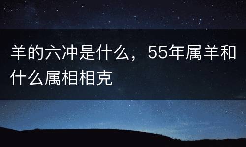 羊的六冲是什么，55年属羊和什么属相相克
