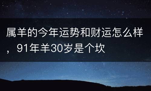 属羊的今年运势和财运怎么样，91年羊30岁是个坎