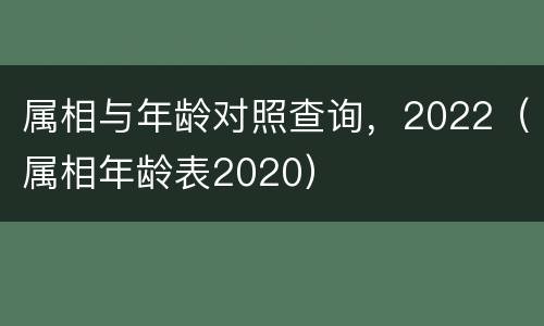 属相与年龄对照查询，2022（属相年龄表2020）