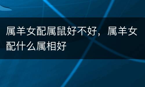 属羊女配属鼠好不好，属羊女配什么属相好