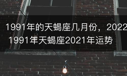 1991年的天蝎座几月份，2022 1991年天蝎座2021年运势