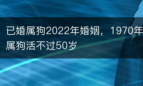 已婚属狗2022年婚姻，1970年属狗活不过50岁
