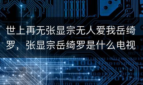 世上再无张显宗无人爱我岳绮罗，张显宗岳绮罗是什么电视剧