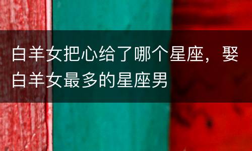 白羊女把心给了哪个星座，娶白羊女最多的星座男