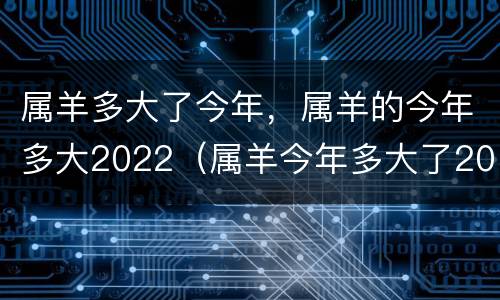 属羊多大了今年，属羊的今年多大2022（属羊今年多大了2021年）