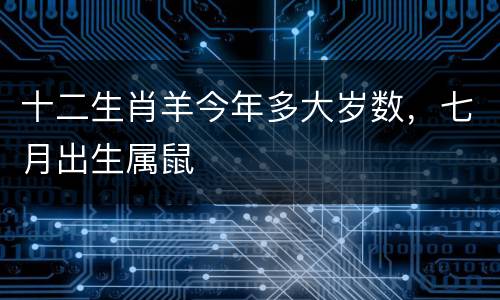 十二生肖羊今年多大岁数，七月出生属鼠