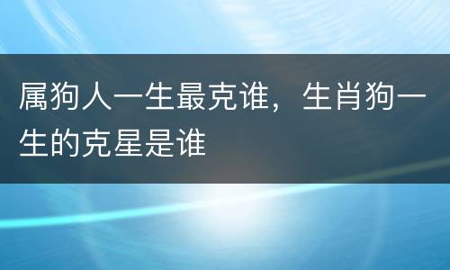 属狗人一生最克谁，生肖狗一生的克星是谁