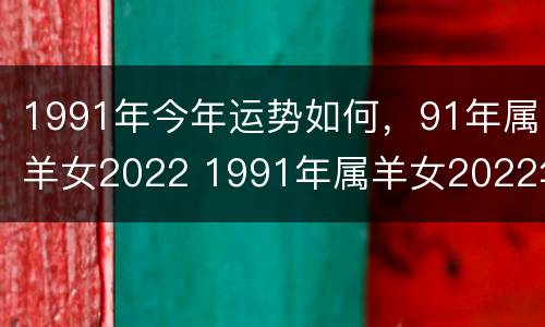 1991年今年运势如何，91年属羊女2022 1991年属羊女2022年运势完整版