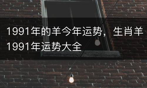1991年的羊今年运势，生肖羊1991年运势大全