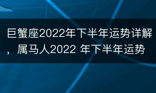 巨蟹座2022年下半年运势详解，属马人2022 年下半年运势