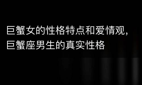 巨蟹女的性格特点和爱情观，巨蟹座男生的真实性格