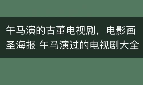 午马演的古董电视剧，电影画圣海报 午马演过的电视剧大全(全部