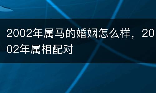 2002年属马的婚姻怎么样，2002年属相配对