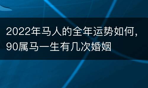 2022年马人的全年运势如何，90属马一生有几次婚姻